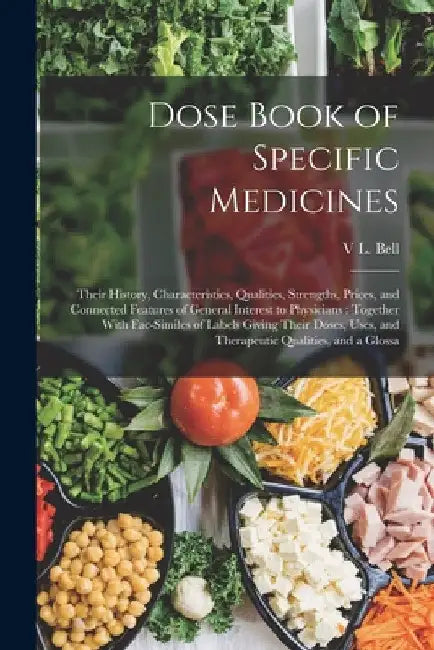 Dose Book of Specific Medicines: Their History, Characteristics, Qualities, Strengths, Prices, and Connected Features of General Interest to Physician by V. L. Bell