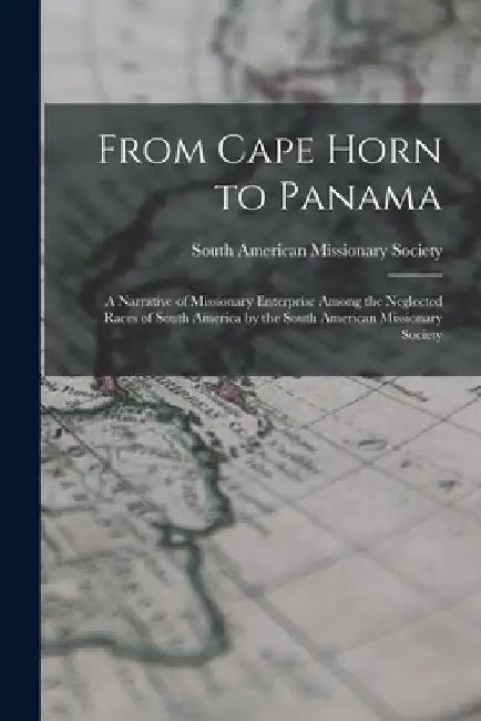 From Cape Horn to Panama: A Narrative of Missionary Enterprise Among the Neglected Races of South America by the South American Missionary Socie by South American Missionary Society