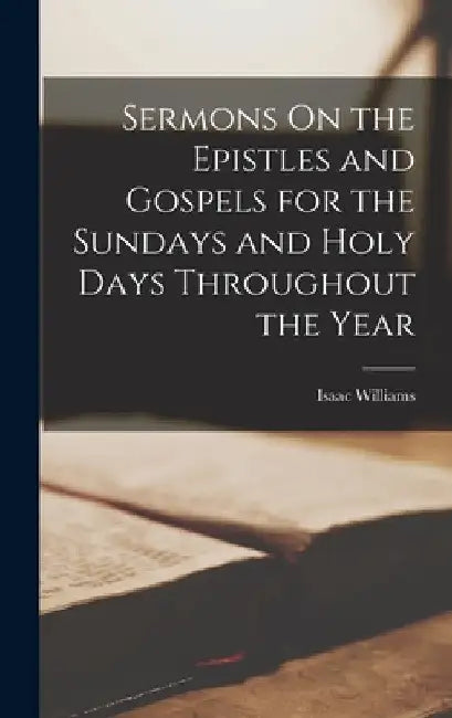 Sermons On the Epistles and Gospels for the Sundays and Holy Days Throughout the Year by Isaac Williams