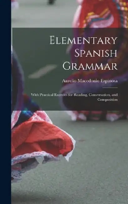 Elementary Spanish Grammar: With Practical Exercies for Reading, Conversation, and Composition by Aurelio Macedonio Espinosa