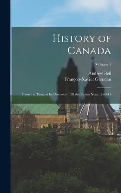 History of Canada: From the Time of Its Discovery Till the Union Year 1840-41; Volume 1 by François-Xavier Garneau