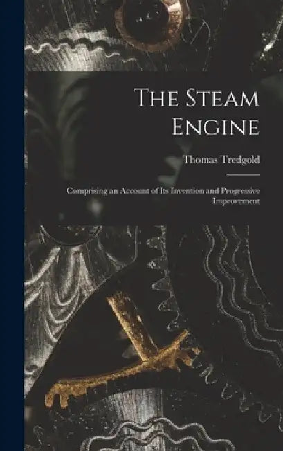 The Steam Engine: Comprising an Account of Its Invention and Progressive Improvement by Thomas Tredgold