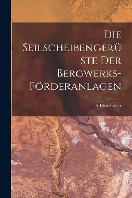 Die Seilscheibengerüste Der Bergwerks-Förderanlagen by A. Eichenauer