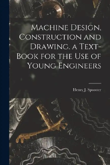 Machine Design, Construction and Drawing. a Text-Book for the Use of Young Engineers by Henry J. Spooner