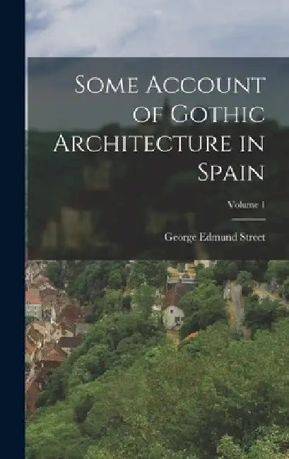 Some Account of Gothic Architecture in Spain; Volume 1 by George Edmund Street