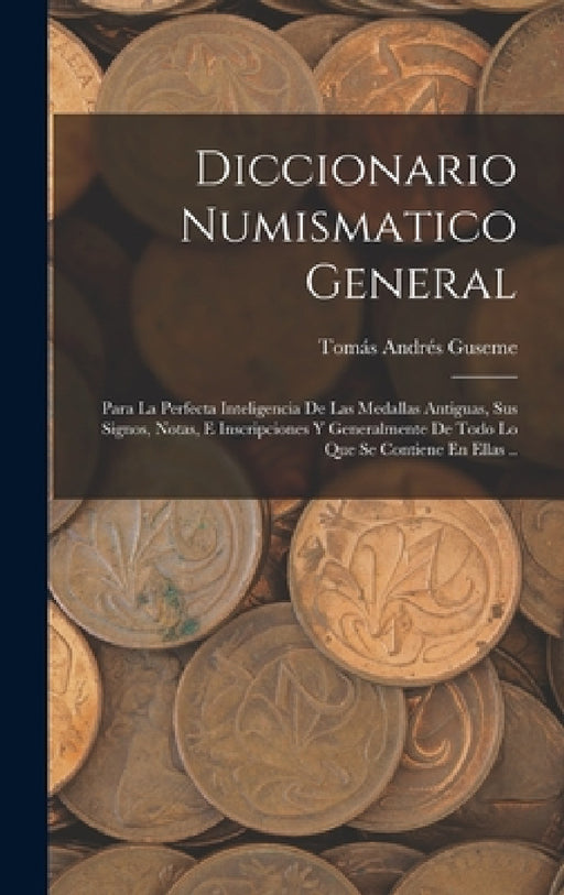 Diccionario Numismatico General: Para La Perfecta Inteligencia De Las Medallas Antiguas, Sus Signos, Notas, E Inscripciones Y Generalmente De Todo Lo by Tomás Andrés Guseme