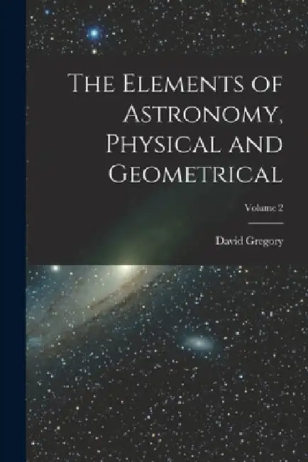 The Elements of Astronomy, Physical and Geometrical; Volume 2 by David Gregory