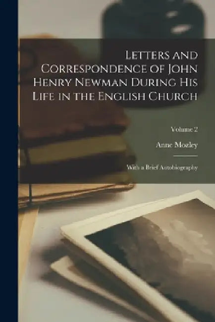Letters and Correspondence of John Henry Newman During His Life in the English Church: With a Brief Autobiography; Volume 2 by Anne Mozley