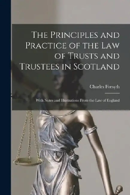 The Principles and Practice of the Law of Trusts and Trustees in Scotland: With Notes and Illustrations From the Law of England by Charles Forsyth
