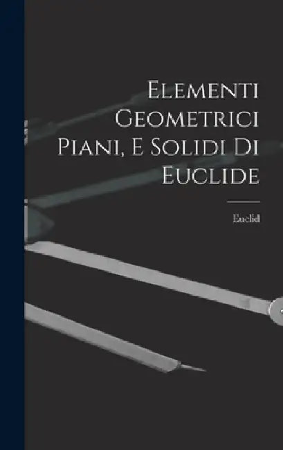 Elementi Geometrici Piani, E Solidi Di Euclide by Euclid