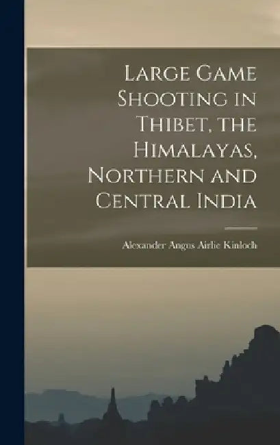 Large Game Shooting in Thibet, the Himalayas, Northern and Central India by Alexander Angus Airlie Kinloch
