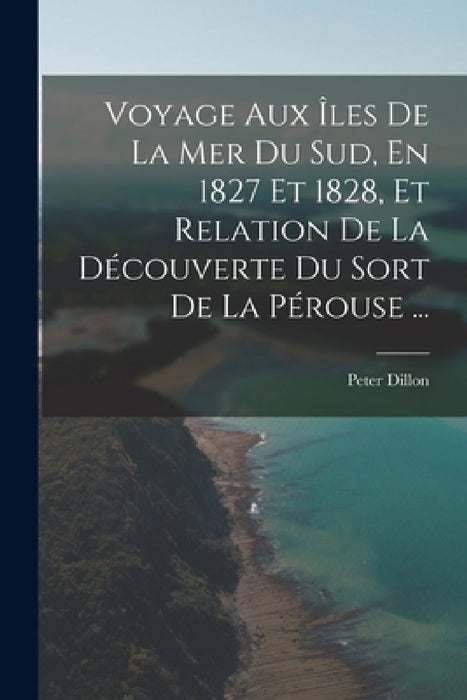 Voyage Aux Îles De La Mer Du Sud, En 1827 Et 1828, Et Relation De La Découverte Du Sort De La Pérouse ... by Peter Dillon