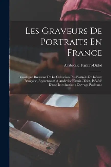 Les Graveurs De Portraits En France: Catalogue Raisonné De La Collection Des Portraits De L'école Française, Appartenant À Ambroise Firmin-Didot, Préc by Ambroise Firmin-Didot