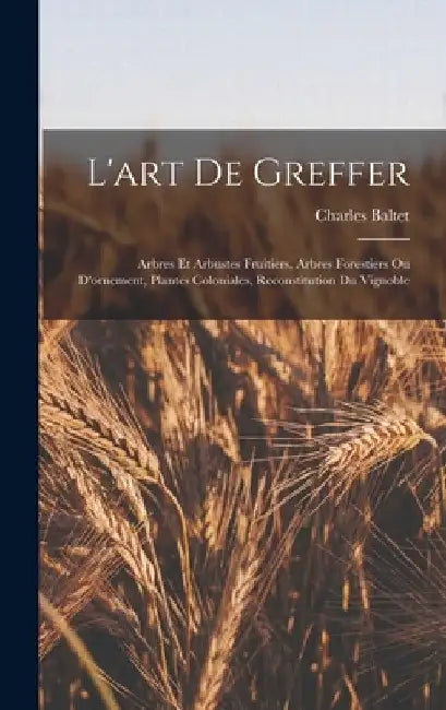 L'art De Greffer: Arbres Et Arbustes Fruitiers, Arbres Forestiers Ou D'ornement, Plantes Coloniales, Reconstitution Du Vignoble by Charles Baltet