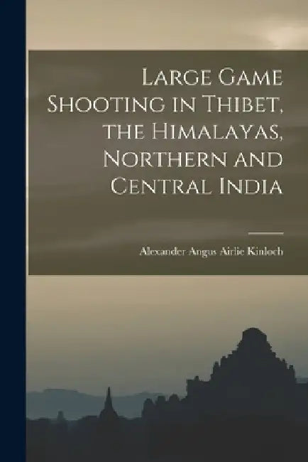 Large Game Shooting in Thibet, the Himalayas, Northern and Central India by Alexander Angus Airlie Kinloch