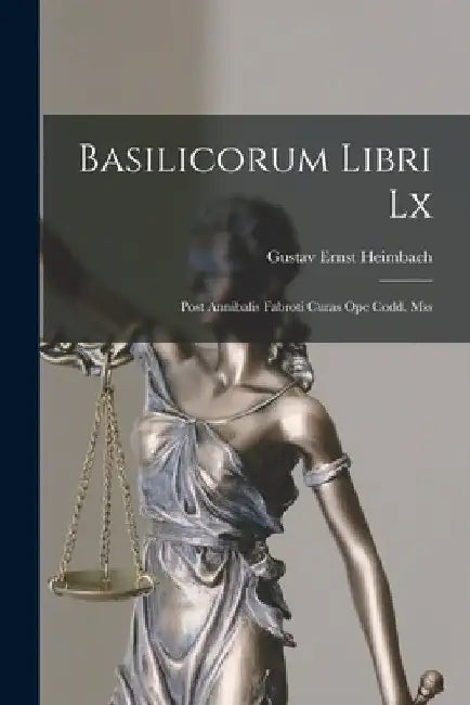 Basilicorum Libri Lx: Post Annibalis Fabroti Curas Ope Codd. Mss by Gustav Ernst Heimbach