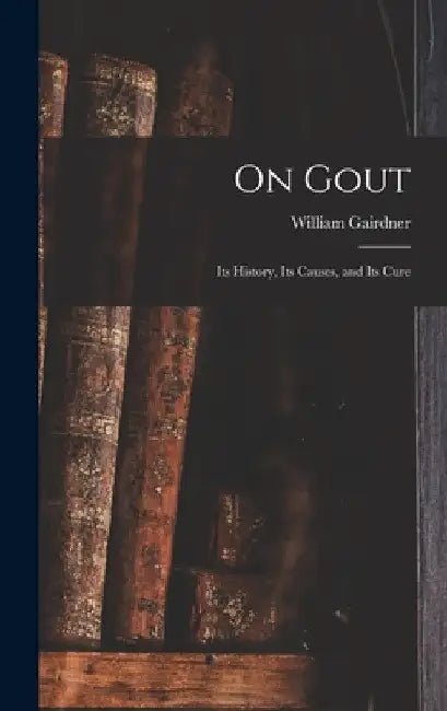 On Gout: Its History, Its Causes, and Its Cure by William Gairdner