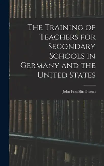 The Training of Teachers for Secondary Schools in Germany and the United States by John Franklin Brown