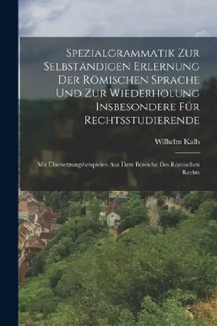 Spezialgrammatik Zur Selbständigen Erlernung Der Römischen Sprache Und Zur Wiederholung Insbesondere Für Rechtsstudierende: Mit Übersetzungsbeispielen by Wilhelm Kalb