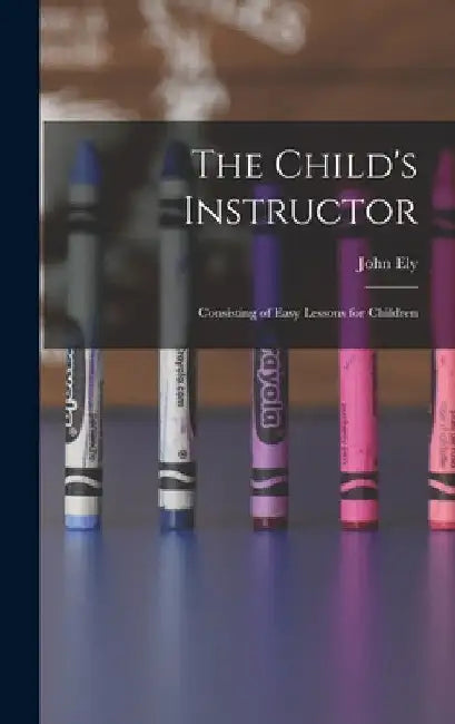 The Child's Instructor: Consisting of Easy Lessons for Children by John Ely