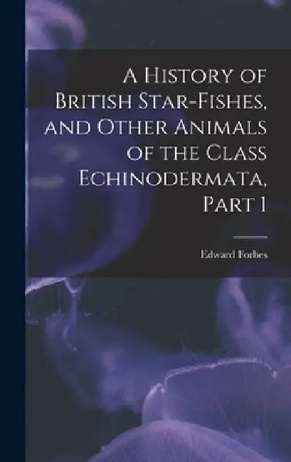 A History of British Star-Fishes, and Other Animals of the Class Echinodermata, Part 1 by Edward Forbes