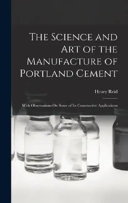 The Science and Art of the Manufacture of Portland Cement: With Observations On Some of Its Constructive Applications by Henry Reid