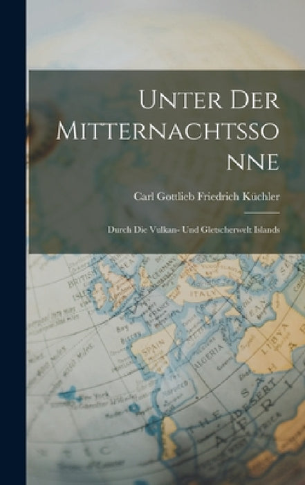 Unter Der Mitternachtssonne: Durch Die Vulkan- Und Gletscherwelt Islands by Carl Gottlieb Friedrich Küchler