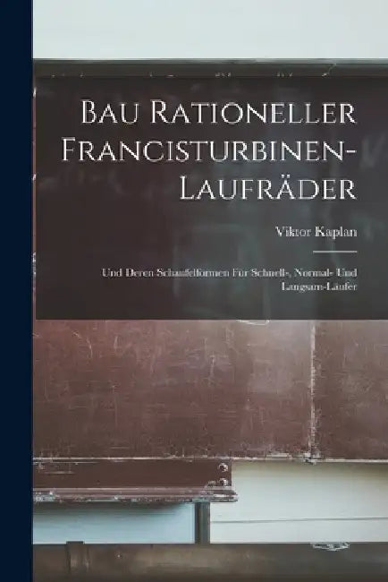 Bau Rationeller Francisturbinen-Laufräder: Und Deren Schaufelformen Für Schnell-, Normal- Und Langsam-Läufer by Viktor Kaplan