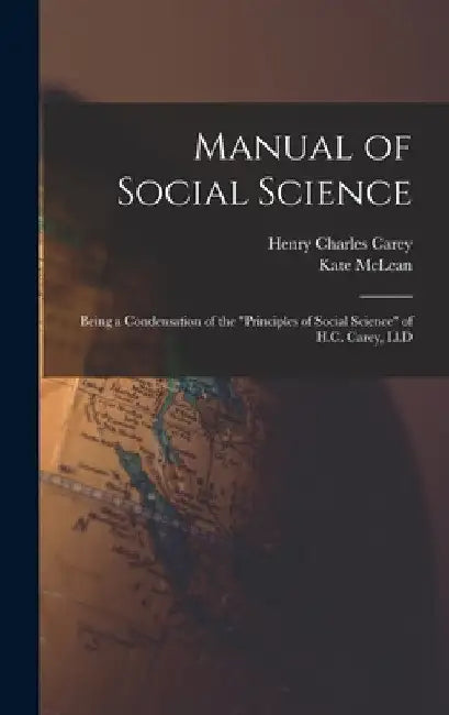 Manual of Social Science: Being a Condensation of the "Principles of Social Science" of H.C. Carey, Ll.D by Henry Charles Carey