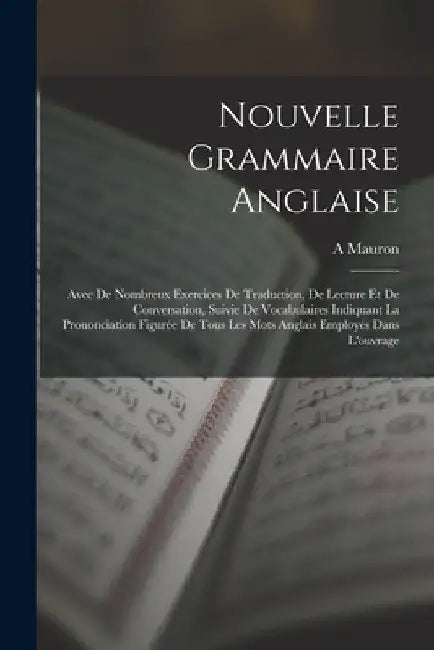 Nouvelle Grammaire Anglaise: Avec De Nombreux Exercices De Traduction, De Lecture Et De Conversation, Suivie De Vocabulaires Indiquant La Prononcia by A. Mauron