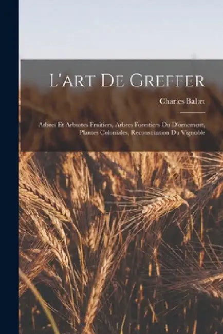 L'art De Greffer: Arbres Et Arbustes Fruitiers, Arbres Forestiers Ou D'ornement, Plantes Coloniales, Reconstitution Du Vignoble by Charles Baltet