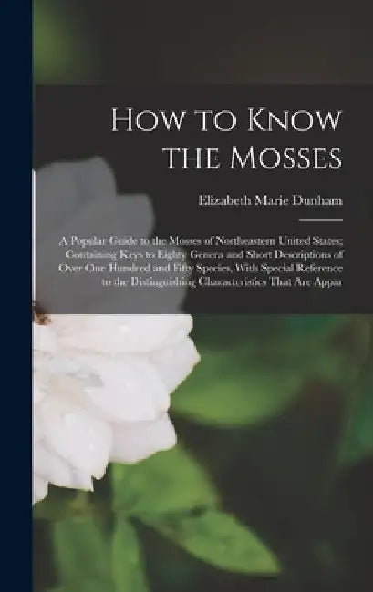 How to Know the Mosses: A Popular Guide to the Mosses of Northeastern United States; Containing Keys to Eighty Genera and Short Descriptions o by Elizabeth Marie Dunham