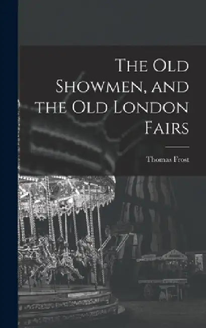 The Old Showmen, and the Old London Fairs by Thomas Frost