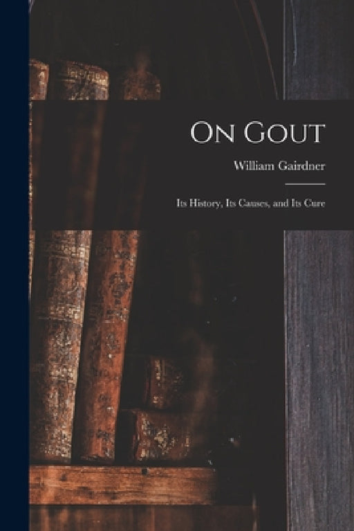 On Gout: Its History, Its Causes, and Its Cure by William Gairdner