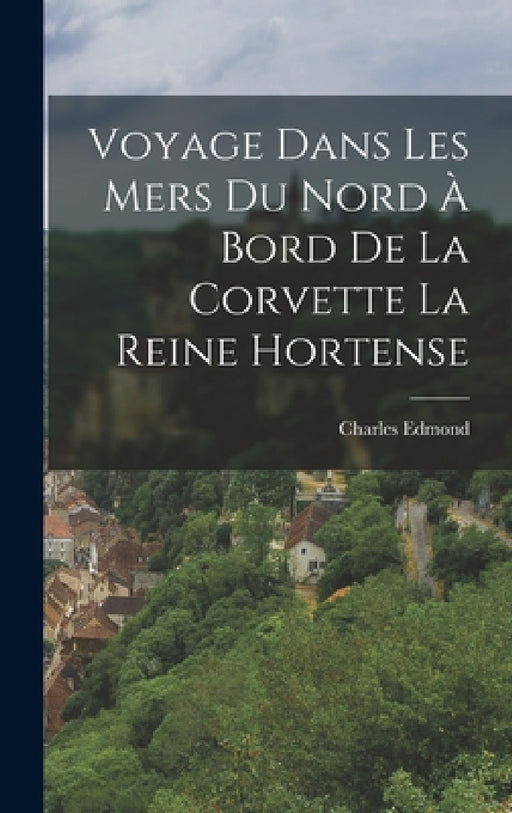 Voyage Dans Les Mers Du Nord À Bord De La Corvette La Reine Hortense by Charles Edmond