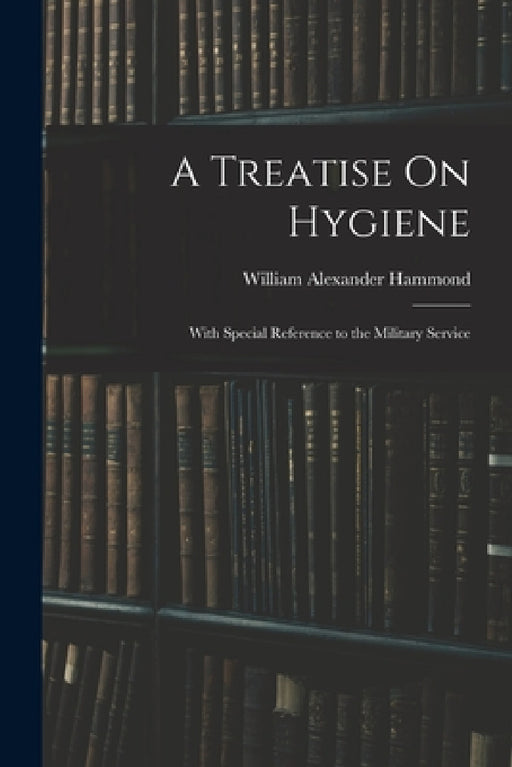 A Treatise On Hygiene: With Special Reference to the Military Service by William Alexander Hammond
