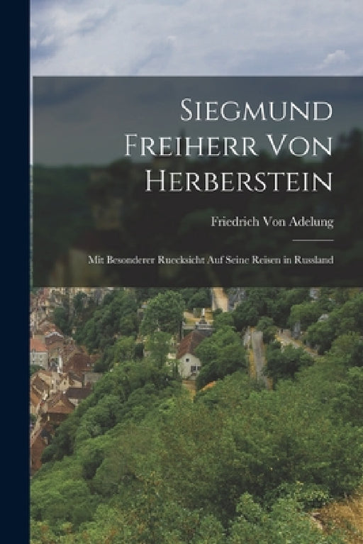 Siegmund Freiherr Von Herberstein: Mit Besonderer Ruecksicht Auf Seine Reisen in Russland by Friedrich Von Adelung