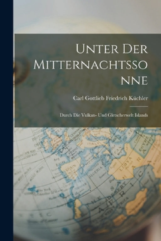 Unter Der Mitternachtssonne: Durch Die Vulkan- Und Gletscherwelt Islands by Carl Gottlieb Friedrich Küchler