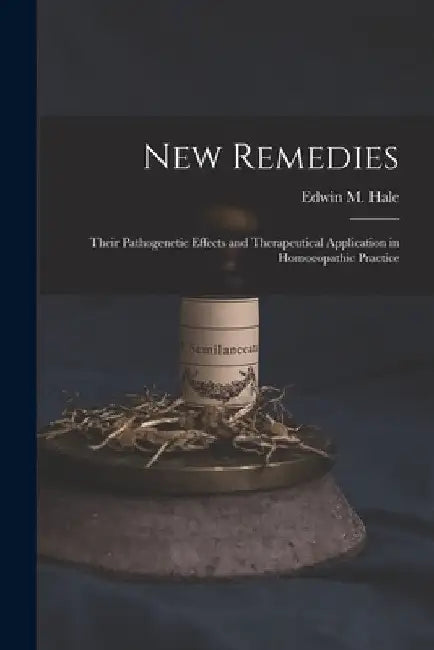 New Remedies: Their Pathogenetic Effects and Therapeutical Application in Homoeopathic Practice by Edwin Moses Hale