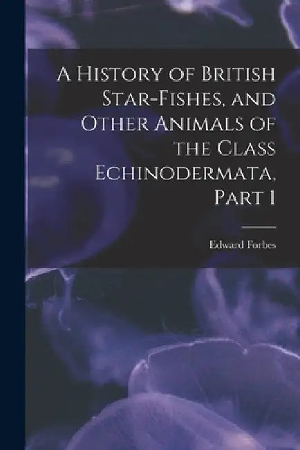 A History of British Star-Fishes, and Other Animals of the Class Echinodermata, Part 1 by Edward Forbes
