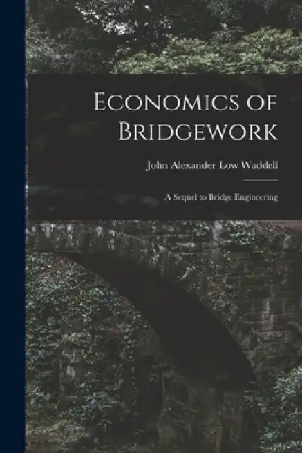 Economics of Bridgework: A Sequel to Bridge Engineering by John Alexander Low Waddell