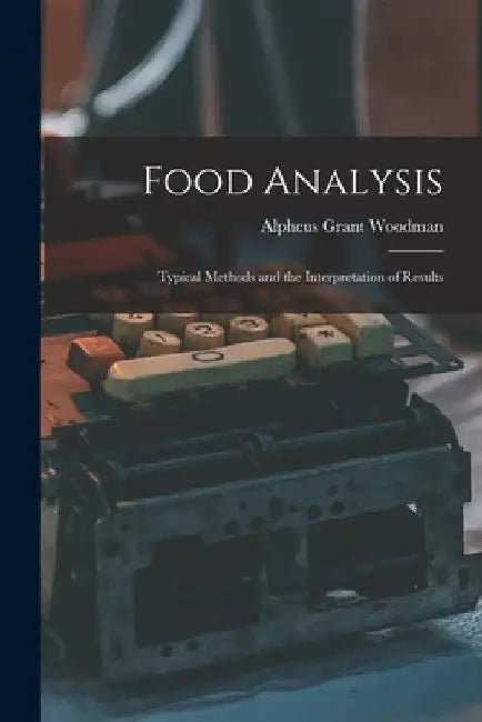 Food Analysis: Typical Methods and the Interpretation of Results by Alpheus Grant Woodman
