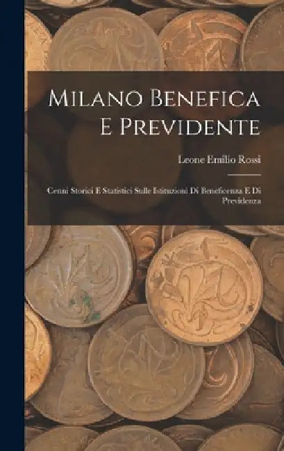 Milano Benefica E Previdente: Cenni Storici E Statistici Sulle Istituzioni Di Beneficenza E Di Previdenza by Leone Emilio Rossi