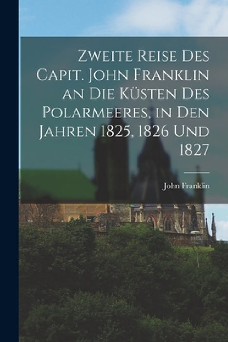 Zweite Reise Des Capit. John Franklin an Die Küsten Des Polarmeeres, in Den Jahren 1825, 1826 Und 1827 by John Franklin