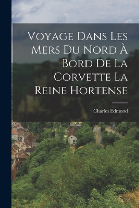 Voyage Dans Les Mers Du Nord À Bord De La Corvette La Reine Hortense by Charles Edmond