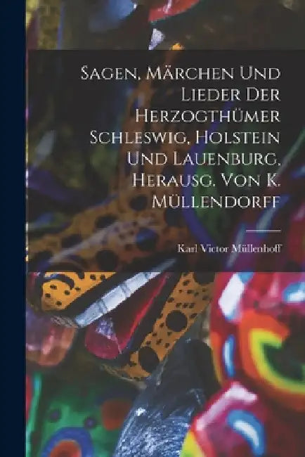 Sagen, Märchen Und Lieder Der Herzogthümer Schleswig, Holstein Und Lauenburg, Herausg. Von K. Müllendorff by Karl Victor Müllenhoff