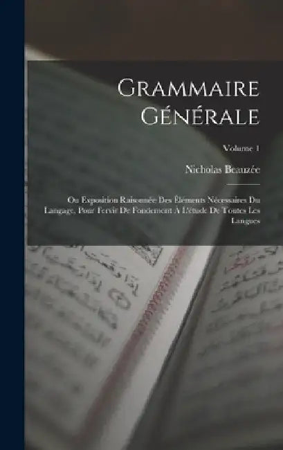 Grammaire Générale: Ou Exposition Raisonnée Des Éléments Nécessaires Du Langage, Pour Fervir De Fondement À L'étude De Toutes Les Langues; Volume 1 by Nicholas Beauzée