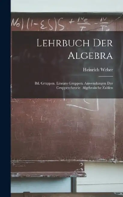 Lehrbuch Der Algebra: Bd. Gruppen. Lineare Gruppen. Anwendungen Der Gruppentheorie. Algebraische Zahlen by Heinrich Weber