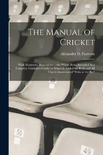 The Manual of Cricket: With Numerous Illustrations ... the Whole Being Intended As a Complete Cricketers Guide; to Which Is Added the Body an by Alexander D. Paterson