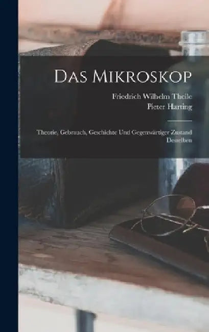 Das Mikroskop: Theorie, Gebrauch, Geschichte und gegenwärtiger Zustand desselben by Pieter Harting